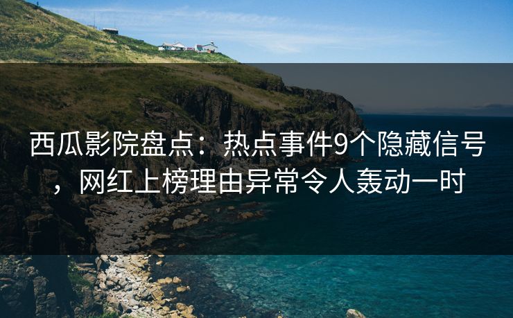 西瓜影院盘点：热点事件9个隐藏信号，网红上榜理由异常令人轰动一时