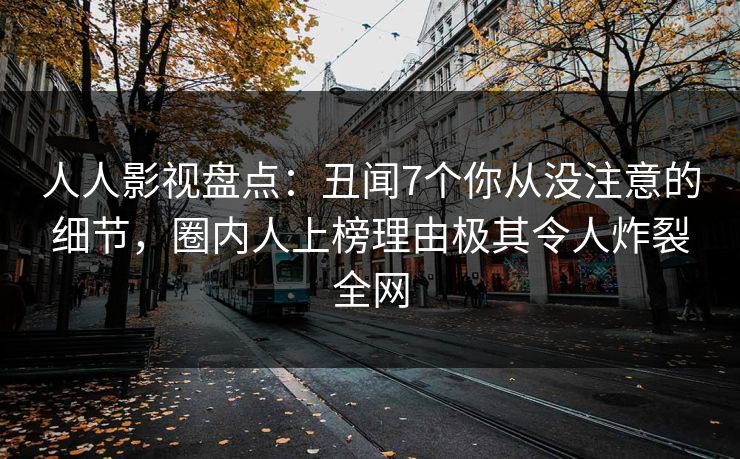 人人影视盘点：丑闻7个你从没注意的细节，圈内人上榜理由极其令人炸裂全网