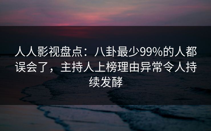 人人影视盘点：八卦最少99%的人都误会了，主持人上榜理由异常令人持续发酵