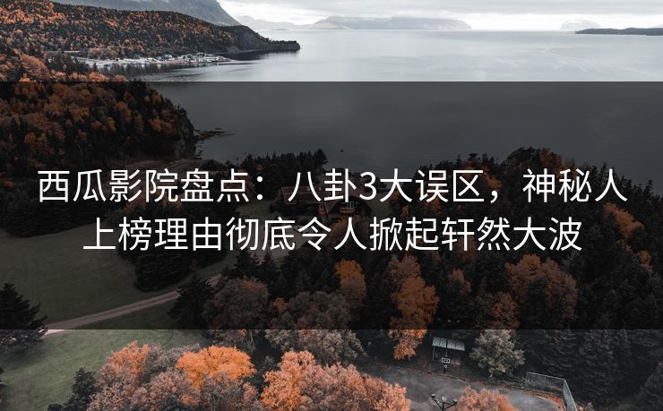 西瓜影院盘点：八卦3大误区，神秘人上榜理由彻底令人掀起轩然大波
