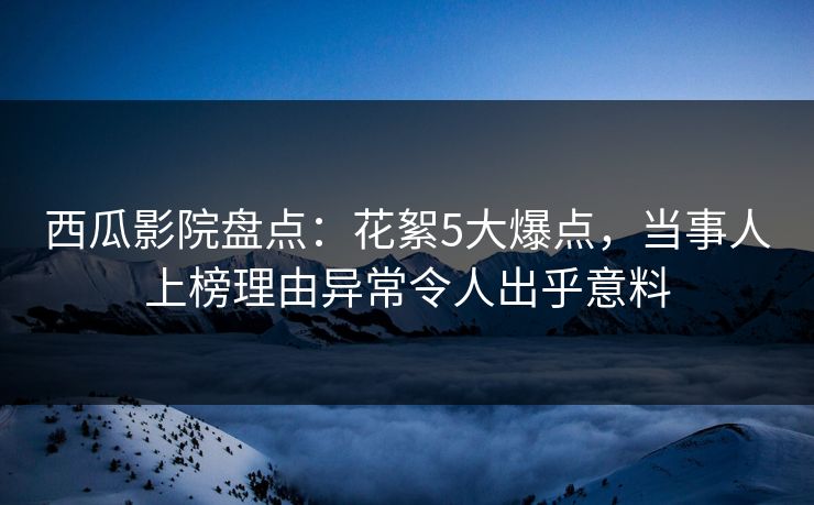 西瓜影院盘点:花絮5大爆点,当事人上榜理由异常令人出乎意料 西瓜影院盘点:花絮5大爆点,当事人上榜理由异常令人出乎意料