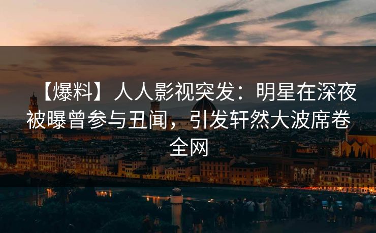 【爆料】人人影视突发：明星在深夜被曝曾参与丑闻，引发轩然大波席卷全网