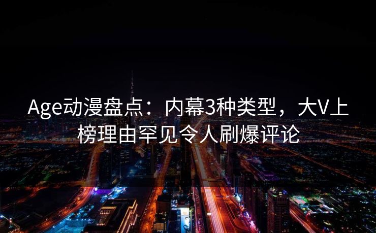 Age动漫盘点:内幕3种类型,大V上榜理由罕见令人刷爆评论 Age动漫盘点:内幕3种类型,大V上榜理由罕见令人刷爆评论