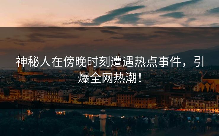 神秘人在傍晚时刻遭遇热点事件，引爆全网热潮！