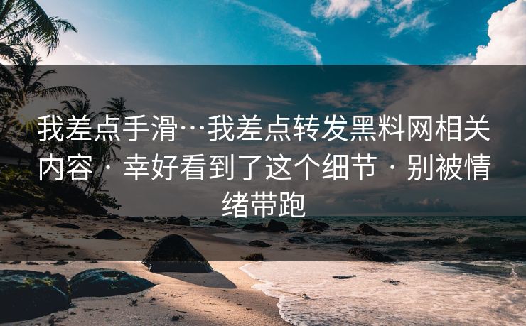 我差点手滑…我差点转发黑料网相关内容 · 幸好看到了这个细节 · 别被情绪带跑