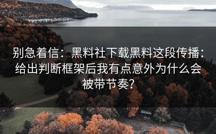 别急着信：黑料社下载黑料这段传播：给出判断框架后我有点意外为什么会被带节奏？