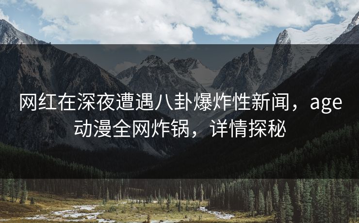 网红在深夜遭遇八卦爆炸性新闻，age动漫全网炸锅，详情探秘
