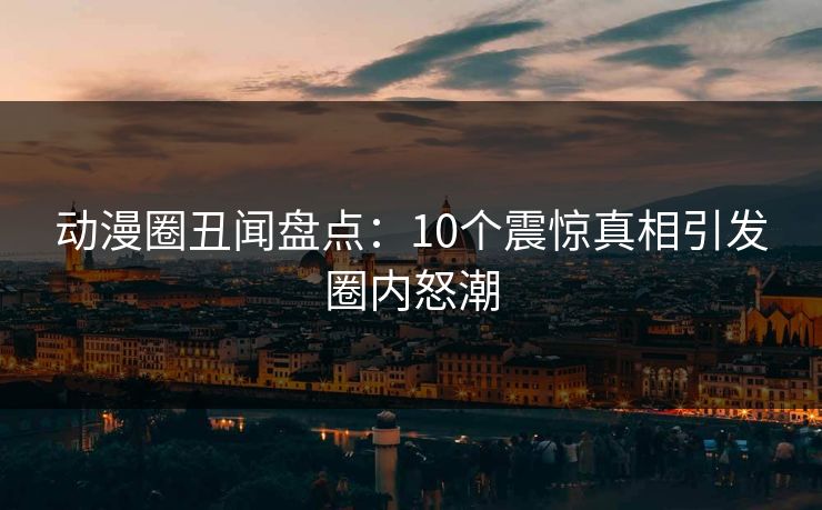 动漫圈丑闻盘点:10个震惊真相引发圈内怒潮 动漫圈丑闻盘点:10个震惊真相引发圈内怒潮