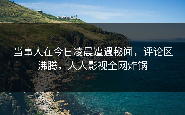 当事人在今日凌晨遭遇秘闻，评论区沸腾，人人影视全网炸锅