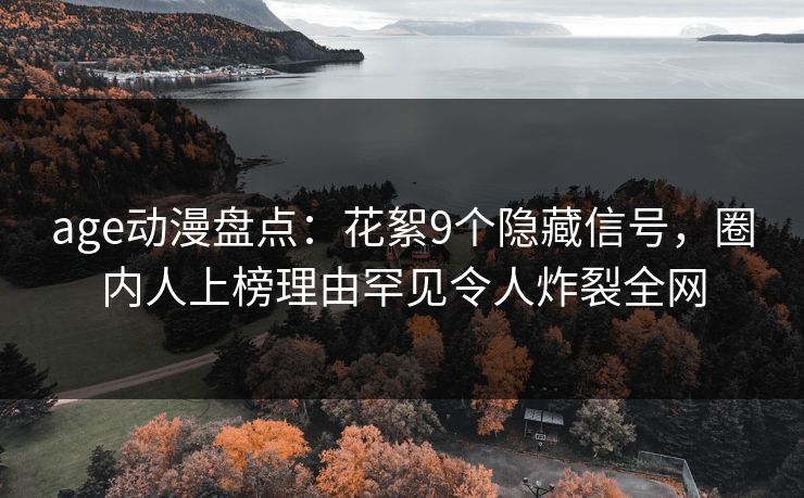 age动漫盘点：花絮9个隐藏信号，圈内人上榜理由罕见令人炸裂全网