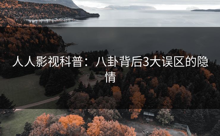 人人影视科普：八卦背后3大误区的隐情