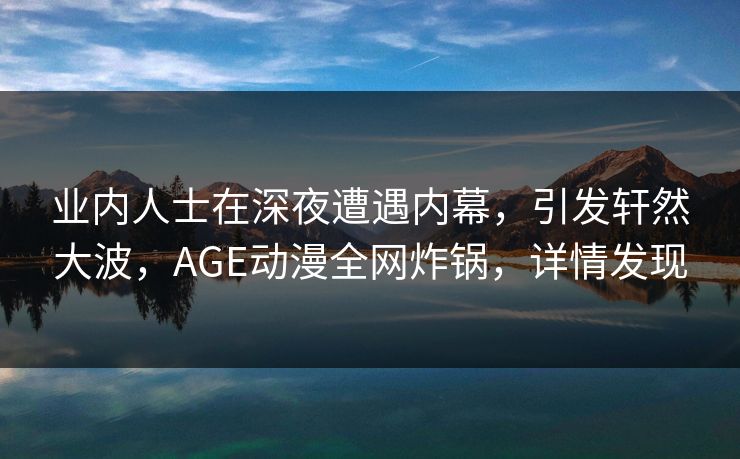 业内人士在深夜遭遇内幕,引发轩然大波,AGE动漫全网炸锅,详情发现 业内人士在深夜遭遇内幕,引发轩然大波,AGE动漫全网炸锅,详情发现