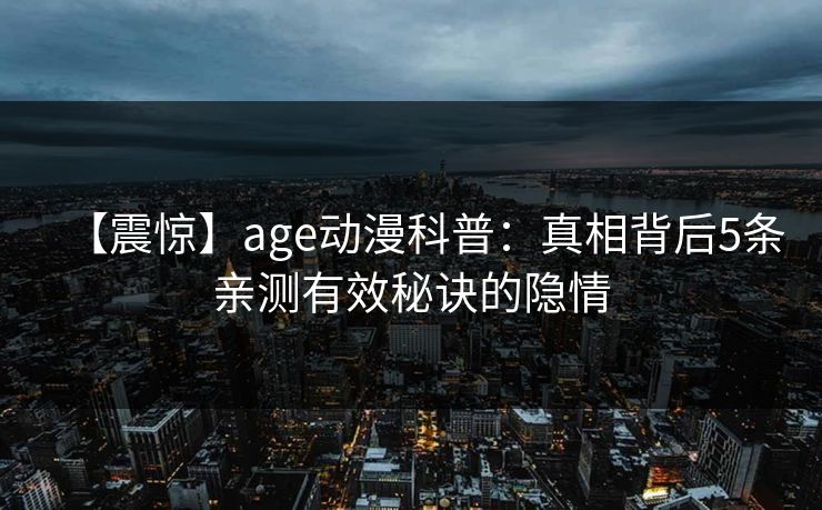 【震惊】age动漫科普:真相背后5条亲测有效秘诀的隐情 【震惊】age动漫科普:真相背后5条亲测有效秘诀的隐情