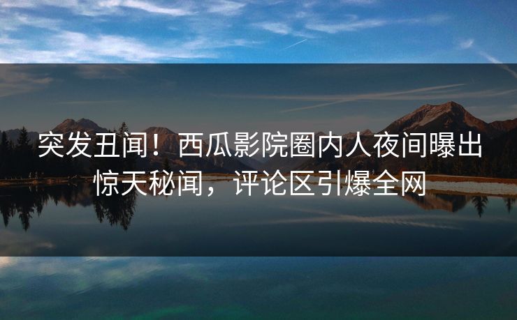 突发丑闻!西瓜影院圈内人夜间曝出惊天秘闻,评论区引爆全网 突发丑闻!西瓜影院圈内人夜间曝出惊天秘闻,评论区引爆全网