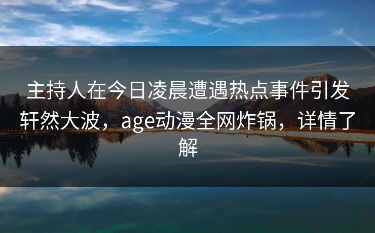 主持人在今日凌晨遭遇热点事件引发轩然大波,age动漫全网炸锅,详情了解 主持人在今日凌晨遭遇热点事件引发轩然大波,age动漫全网炸锅,详情了解