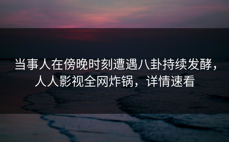 当事人在傍晚时刻遭遇八卦持续发酵,人人影视全网炸锅,详情速看 当事人在傍晚时刻遭遇八卦持续发酵,人人影视全网炸锅,详情速看