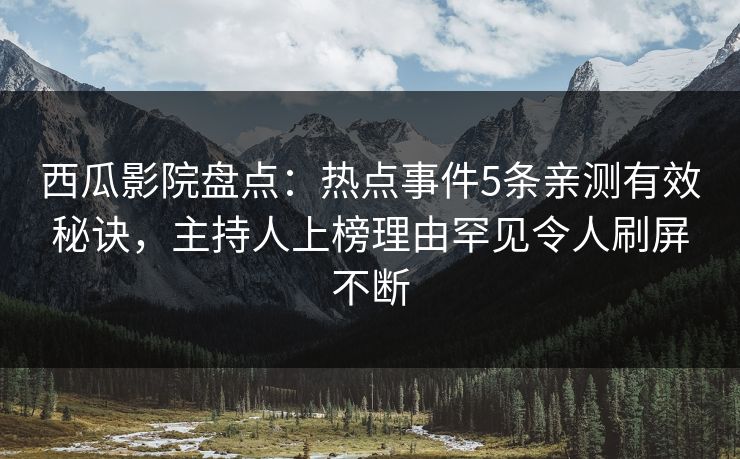 西瓜影院盘点：热点事件5条亲测有效秘诀，主持人上榜理由罕见令人刷屏不断