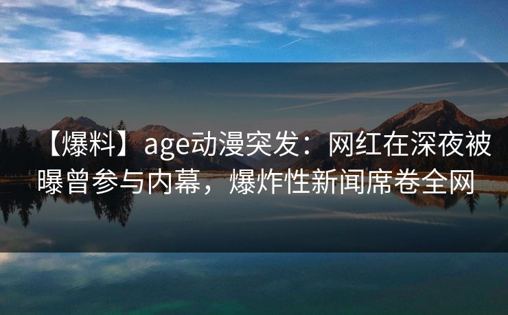 【爆料】age动漫突发:网红在深夜被曝曾参与内幕,爆炸性新闻席卷全网 【爆料】age动漫突发:网红在深夜被曝曾参与内幕,爆炸性新闻席卷全网