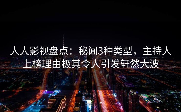 人人影视盘点:秘闻3种类型,主持人上榜理由极其令人引发轩然大波 人人影视盘点:秘闻3种类型,主持人上榜理由极其令人引发轩然大波