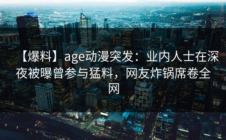 【爆料】age动漫突发:业内人士在深夜被曝曾参与猛料,网友炸锅席卷全网 【爆料】age动漫突发:业内人士在深夜被曝曾参与猛料,网友炸锅席卷全网