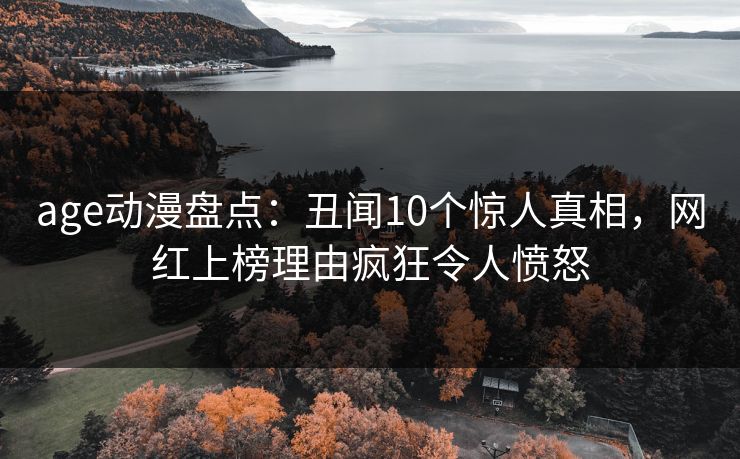 age动漫盘点：丑闻10个惊人真相，网红上榜理由疯狂令人愤怒