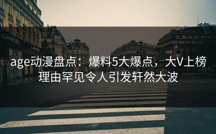 age动漫盘点：爆料5大爆点，大V上榜理由罕见令人引发轩然大波