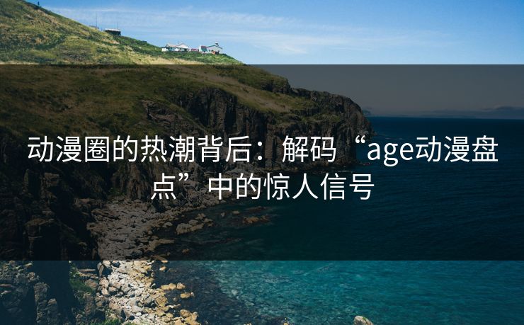 动漫圈的热潮背后:解码“age动漫盘点”中的惊人信号