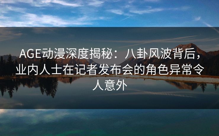 AGE动漫深度揭秘:八卦风波背后,业内人士在记者发布会的角色异常令人意外 AGE动漫深度揭秘:八卦风波背后,业内人士在记者发布会的角色异常令人意外
