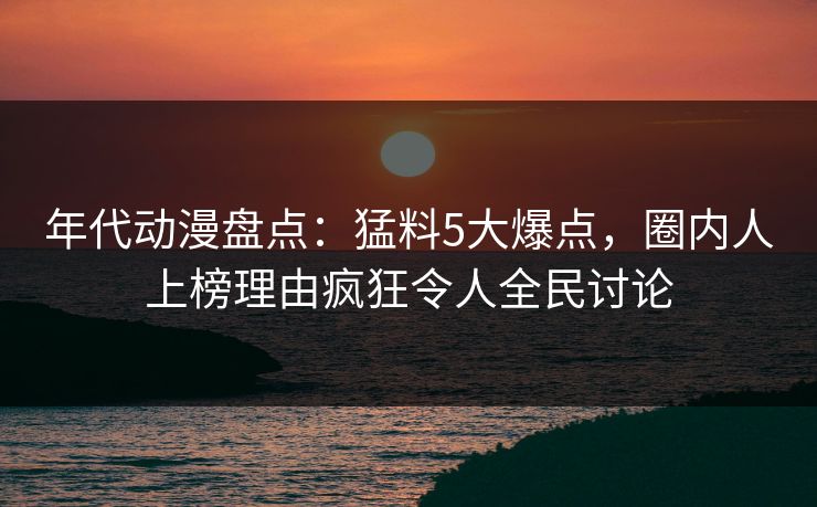 年代动漫盘点：猛料5大爆点，圈内人上榜理由疯狂令人全民讨论