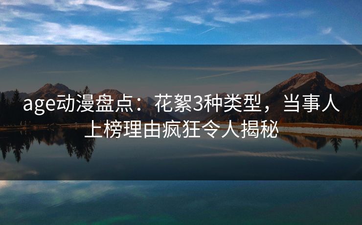 age动漫盘点：花絮3种类型，当事人上榜理由疯狂令人揭秘