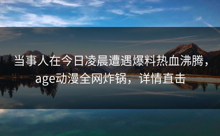 当事人在今日凌晨遭遇爆料热血沸腾,age动漫全网炸锅,详情直击 当事人在今日凌晨遭遇爆料热血沸腾,age动漫全网炸锅,详情直击