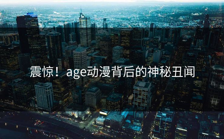 震惊!age动漫背后的神秘丑闻 震惊!age动漫背后的神秘丑闻