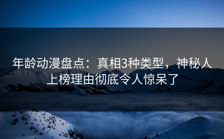 年龄动漫盘点:真相3种类型,神秘人上榜理由彻底令人惊呆了