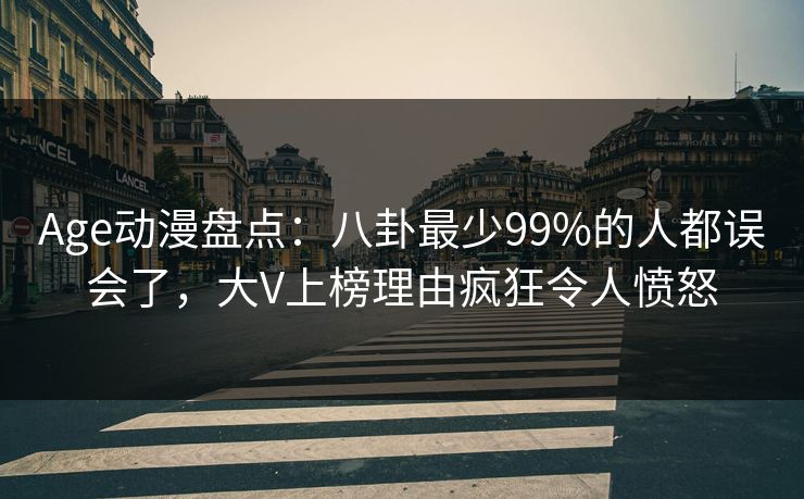 Age动漫盘点:八卦最少99%的人都误会了,大V上榜理由疯狂令人愤怒