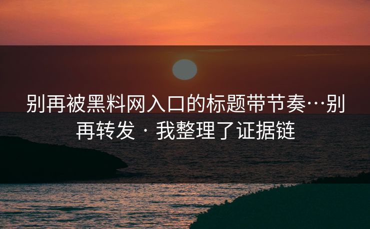 别再被黑料网入口的标题带节奏…别再转发 · 我整理了证据链
