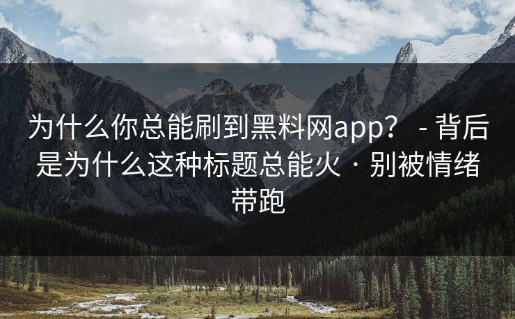 为什么你总能刷到黑料网app？ - 背后是为什么这种标题总能火 · 别被情绪带跑