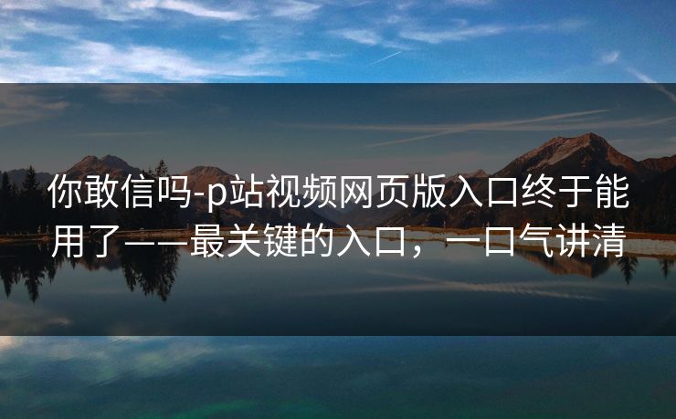 详细阅读:你敢信吗-p站视频网页版入口终于能用了——最关键的入口,一口气讲清 你敢信吗-p站视频网页版入口终于能用了——最关键的入口,一口气讲清