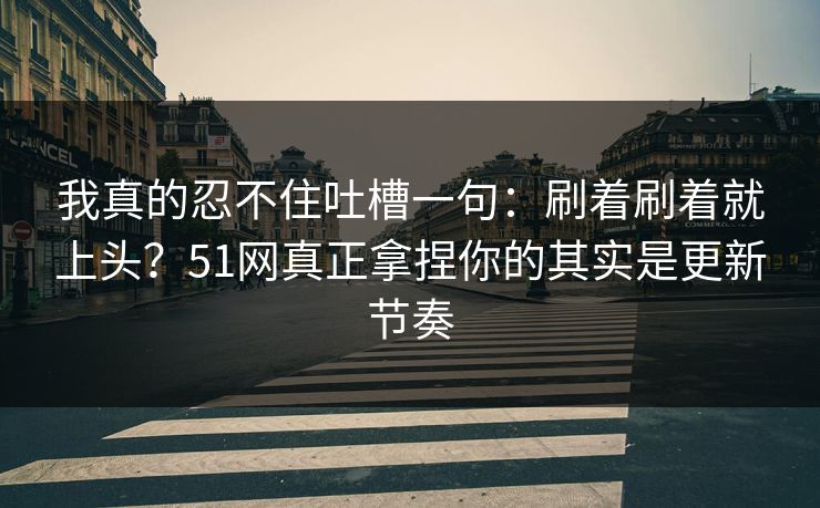 详细阅读:我真的忍不住吐槽一句:刷着刷着就上头?51网真正拿捏你的其实是更新节奏 我真的忍不住吐槽一句:刷着刷着就上头?51网真正拿捏你的其实是更新节奏