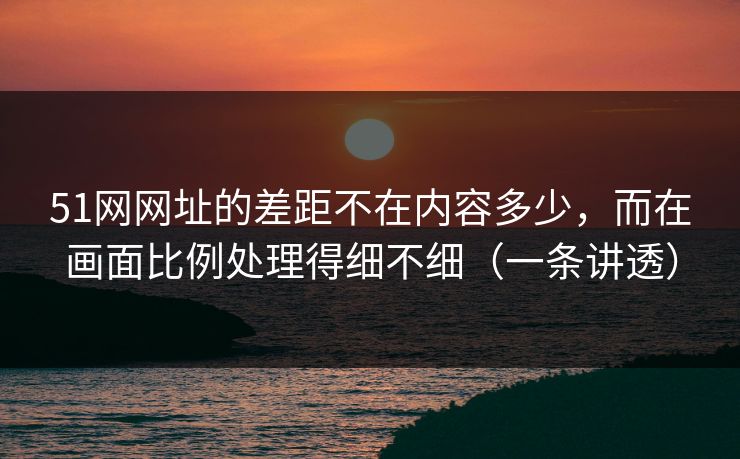详细阅读:51网网址的差距不在内容多少,而在画面比例处理得细不细(一条讲透) 51网网址的差距不在内容多少,而在画面比例处理得细不细(一条讲透)