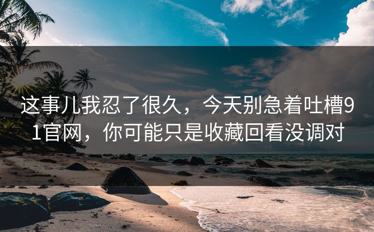 详细阅读:这事儿我忍了很久,今天别急着吐槽91官网,你可能只是收藏回看没调对 这事儿我忍了很久,今天别急着吐槽91官网,你可能只是收藏回看没调对