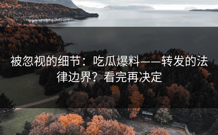 被忽视的细节：吃瓜爆料——转发的法律边界？看完再决定