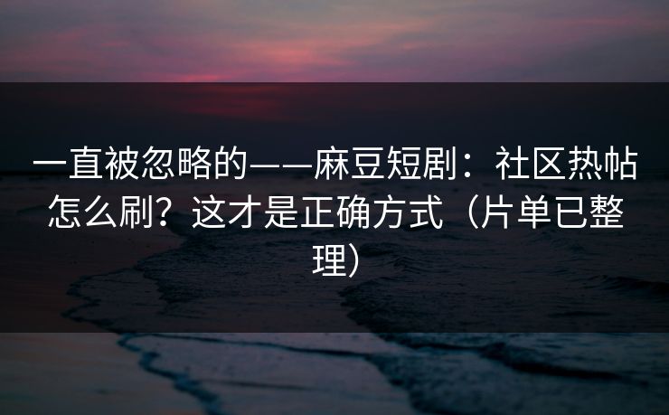 详细阅读:一直被忽略的——麻豆短剧:社区热帖怎么刷?这才是正确方式(片单已整理) 一直被忽略的——麻豆短剧:社区热帖怎么刷?这才是正确方式(片单已整理)