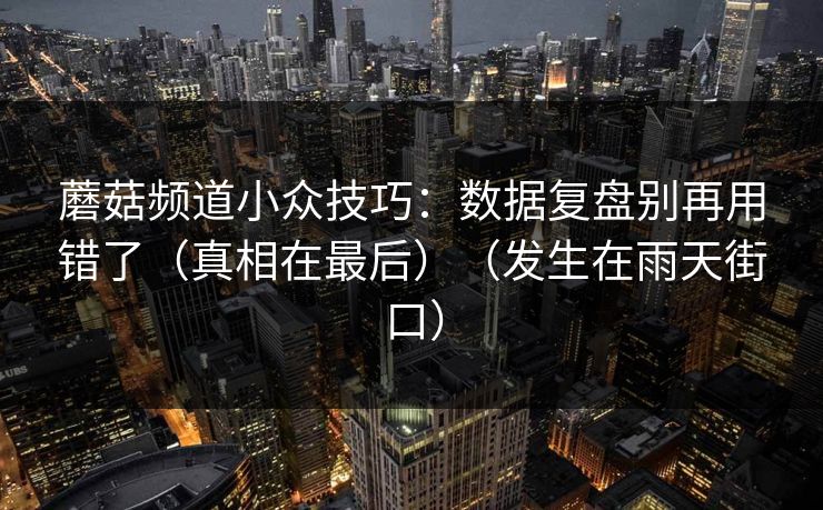 详细阅读:蘑菇频道小众技巧:数据复盘别再用错了(真相在最后)(发生在雨天街口) 蘑菇频道小众技巧:数据复盘别再用错了(真相在最后)(发生在雨天街口)