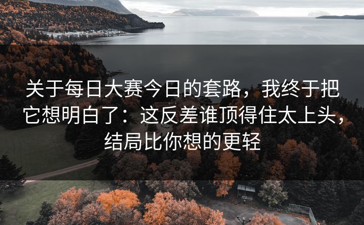 关于每日大赛今日的套路，我终于把它想明白了：这反差谁顶得住太上头，结局比你想的更轻