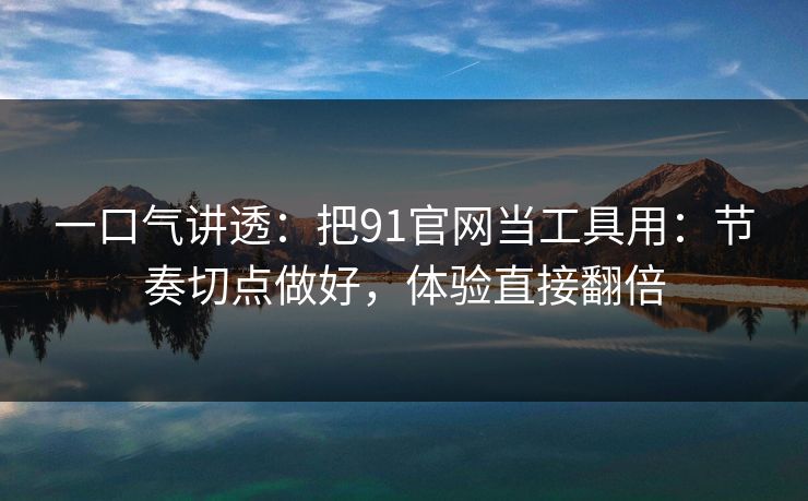 一口气讲透：把91官网当工具用：节奏切点做好，体验直接翻倍
