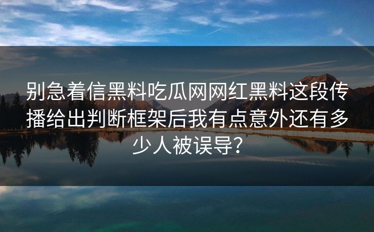 详细阅读:别急着信黑料吃瓜网网红黑料这段传播给出判断框架后我有点意外还有多少人被误导? 别急着信黑料吃瓜网网红黑料这段传播给出判断框架后我有点意外还有多少人被误导?