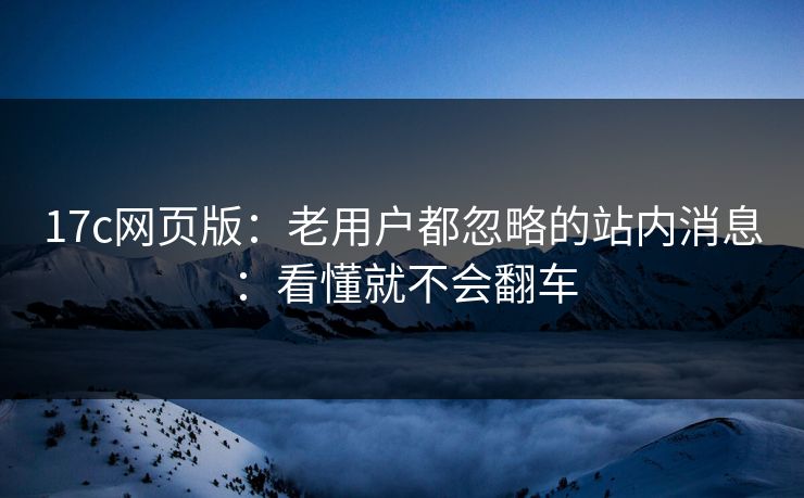 17c网页版：老用户都忽略的站内消息：看懂就不会翻车