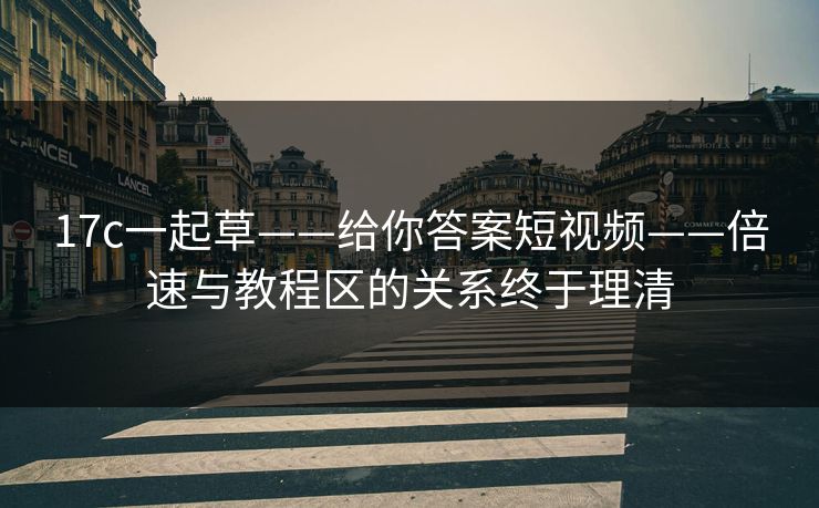 17c一起草——给你答案短视频——倍速与教程区的关系终于理清