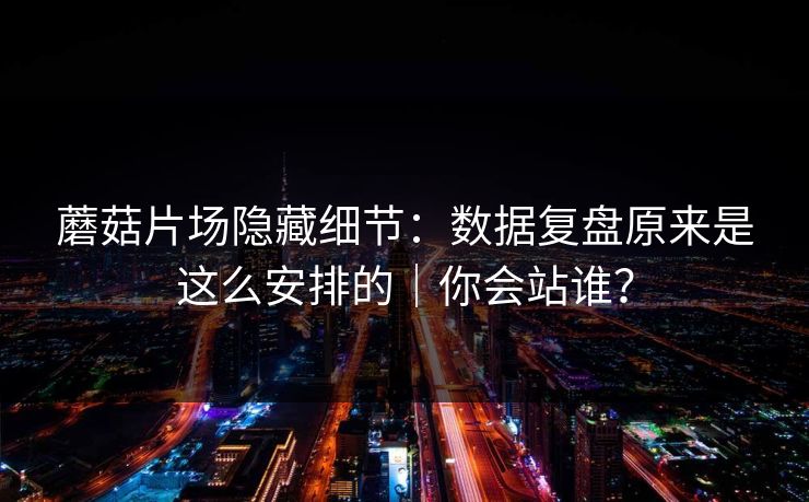 蘑菇片场隐藏细节:数据复盘原来是这么安排的|你会站谁?