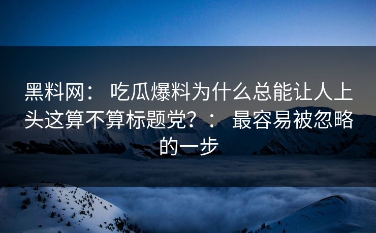 详细阅读:黑料网: 吃瓜爆料为什么总能让人上头这算不算标题党?: 最容易被忽略的一步 黑料网: 吃瓜爆料为什么总能让人上头这算不算标题党?: 最容易被忽略的一步